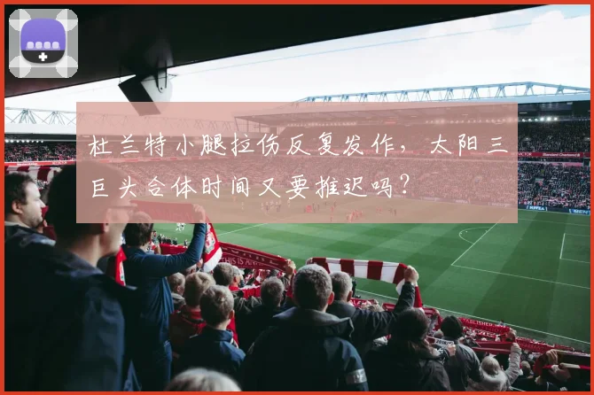 杜兰特小腿拉伤反复发作，太阳三巨头合体时间又要推迟吗？