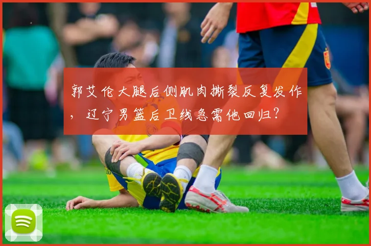 郭艾伦大腿后侧肌肉撕裂反复发作，辽宁男篮后卫线急需他回归？