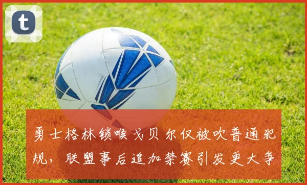 勇士格林锁喉戈贝尔仅被吹普通犯规，联盟事后追加禁赛引发更大争议