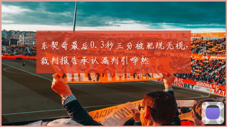 东契奇最后0.3秒三分被犯规无视，裁判报告承认漏判引哗然